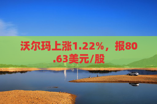 沃尔玛上涨1.22%，报80.63美元/股