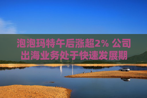 泡泡玛特午后涨超2% 公司出海业务处于快速发展期