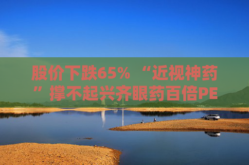 股价下跌65% “近视神药”撑不起兴齐眼药百倍PE