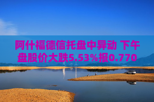 阿什福德信托盘中异动 下午盘股价大跌5.53%报0.770美元  第1张