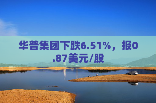 华普集团下跌6.51%，报0.87美元/股  第1张