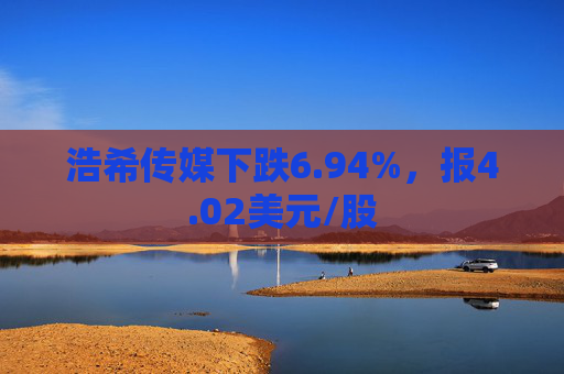 浩希传媒下跌6.94%，报4.02美元/股