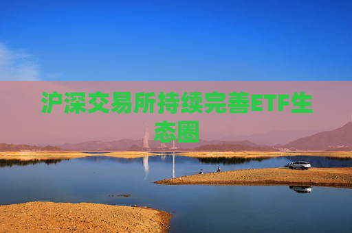 沪深交易所持续完善ETF生态圈  第1张