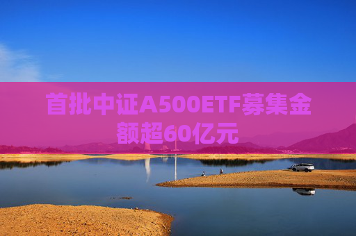 首批中证A500ETF募集金额超60亿元  第1张