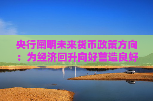 央行阐明未来货币政策方向：为经济回升向好营造良好货币金融环境  第1张