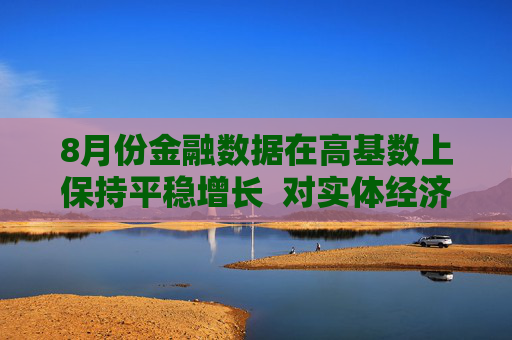 8月份金融数据在高基数上保持平稳增长  对实体经济支持力度稳固