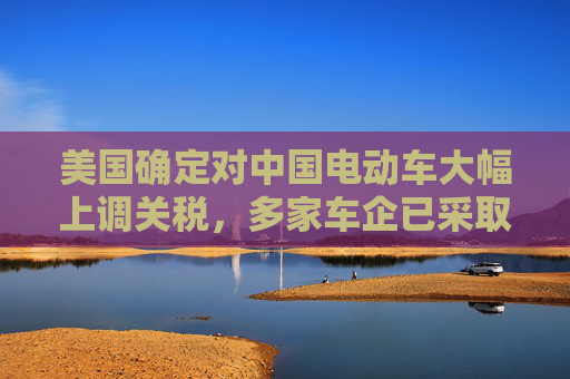 美国确定对中国电动车大幅上调关税，多家车企已采取针对性措施  第1张