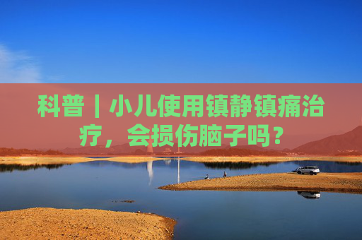 科普｜小儿使用镇静镇痛治疗，会损伤脑子吗？  第1张