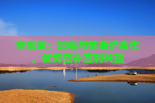 李家超：加强与苏浙沪合作，优势互补互利共赢