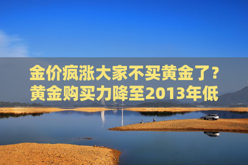 金价疯涨大家不买黄金了？黄金购买力降至2013年低点 消费者可选择“黄金+”投资品上车  第1张