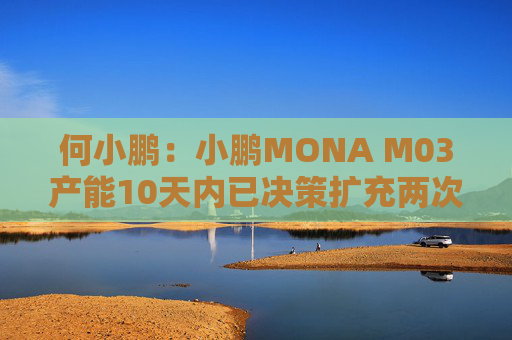 何小鹏：小鹏MONA M03产能10天内已决策扩充两次