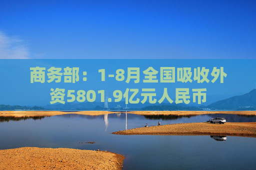 商务部：1-8月全国吸收外资5801.9亿元人民币