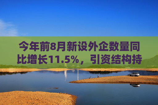 今年前8月新设外企数量同比增长11.5%，引资结构持续优化