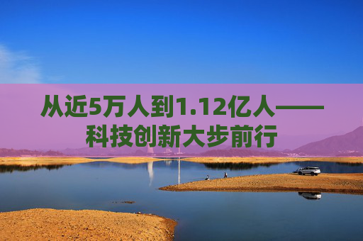 从近5万人到1.12亿人——科技创新大步前行