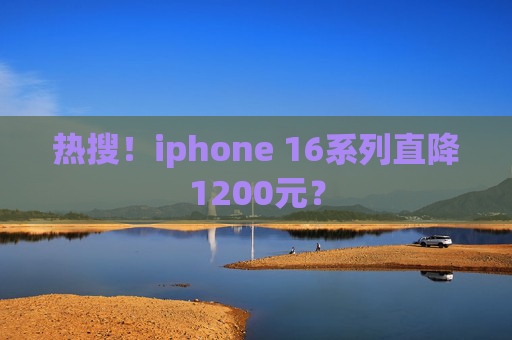 热搜！iphone 16系列直降1200元？