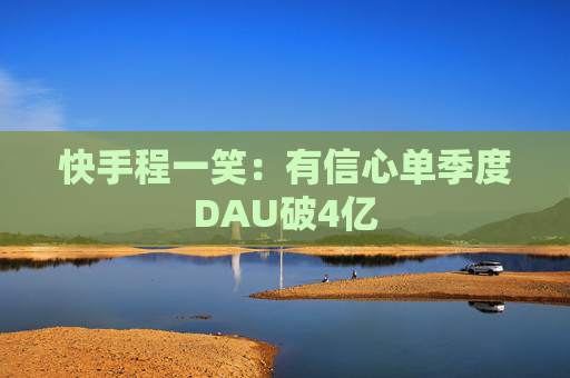 快手程一笑：有信心单季度DAU破4亿