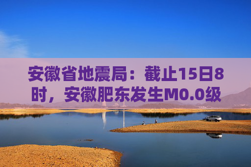 安徽省地震局：截止15日8时，安徽肥东发生M0.0级以上余震20次  第1张
