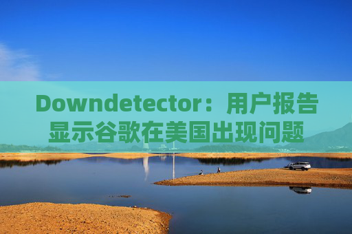 Downdetector：用户报告显示谷歌在美国出现问题  第1张