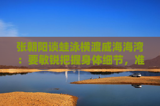 张朝阳谈蛙泳横渡威海海湾：要敏锐把握身体细节，准确去执行  第1张