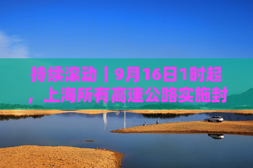 持续滚动｜9月16日1时起，上海所有高速公路实施封闭管控  第1张