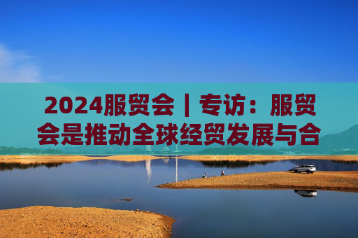 2024服贸会｜专访：服贸会是推动全球经贸发展与合作的强有力平台——访埃及埃中商会秘书长赫尔米