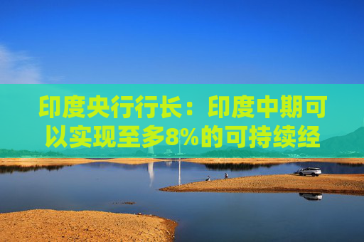 印度央行行长：印度中期可以实现至多8%的可持续经济增长  第1张