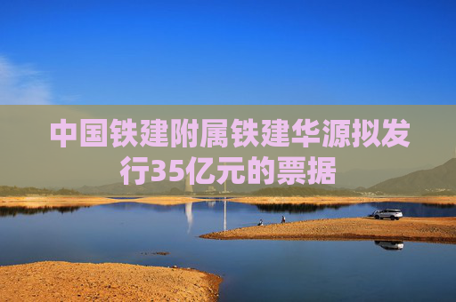 中国铁建附属铁建华源拟发行35亿元的票据  第1张