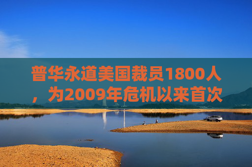 普华永道美国裁员1800人，为2009年危机以来首次正式裁员！  第1张