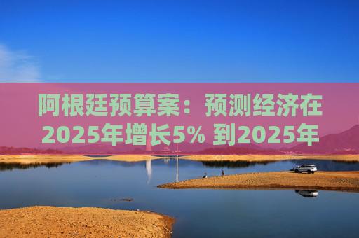 阿根廷预算案：预测经济在2025年增长5% 到2025年底年通胀率达18.3%  第1张