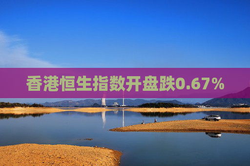 香港恒生指数开盘跌0.67%