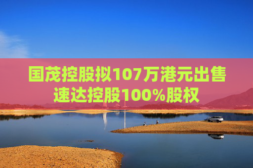 国茂控股拟107万港元出售速达控股100%股权