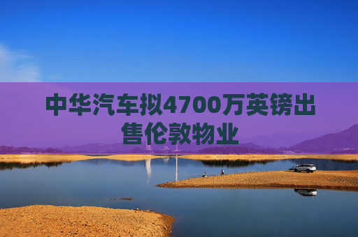 中华汽车拟4700万英镑出售伦敦物业