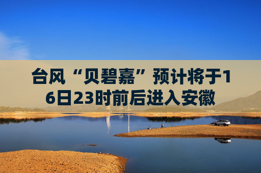 台风“贝碧嘉”预计将于16日23时前后进入安徽