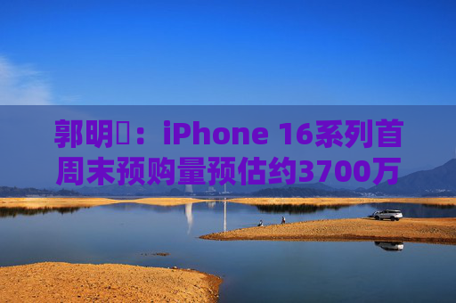 郭明錤：iPhone 16系列首周末预购量预估约3700万部 iPhone 16 Pro系列低于预期