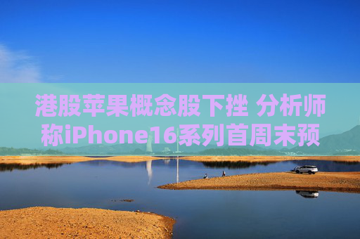 港股苹果概念股下挫 分析师称iPhone16系列首周末预订量较上代同期少12.7%