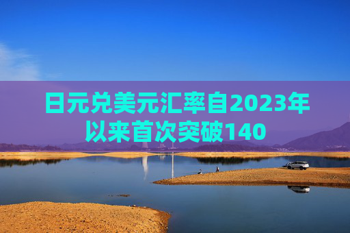 日元兑美元汇率自2023年以来首次突破140  第1张