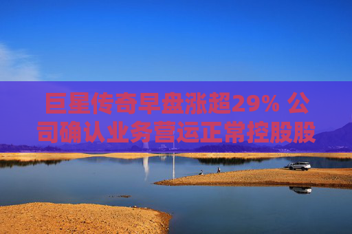 巨星传奇早盘涨超29% 公司确认业务营运正常控股股东股权并无变动  第1张