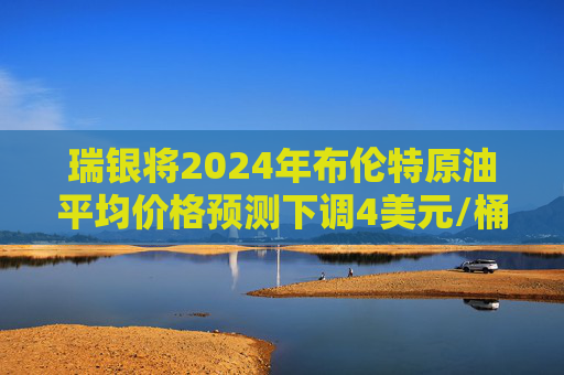 瑞银将2024年布伦特原油平均价格预测下调4美元/桶至80美元/桶  第1张