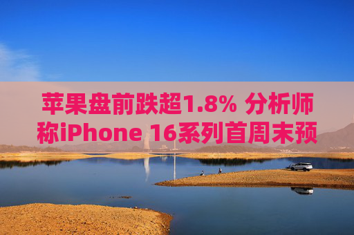 苹果盘前跌超1.8% 分析师称iPhone 16系列首周末预购销量较去年15系列减少约12.7%  第1张