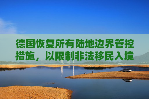 德国恢复所有陆地边界管控措施，以限制非法移民入境