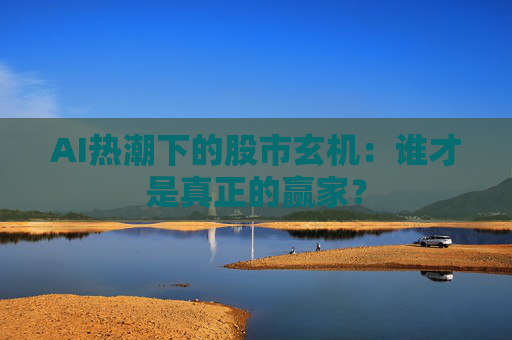 AI热潮下的股市玄机：谁才是真正的赢家？  第1张