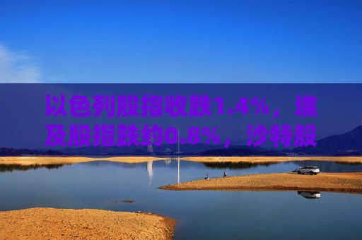 以色列股指收跌1.4%，埃及股指跌约0.8%，沙特股指跌约0.3%  第1张