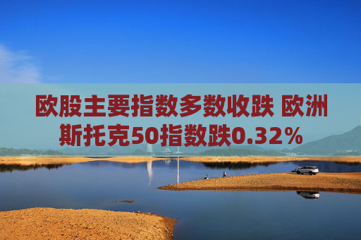 欧股主要指数多数收跌 欧洲斯托克50指数跌0.32%  第1张