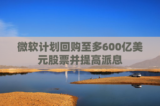 微软计划回购至多600亿美元股票并提高派息  第1张