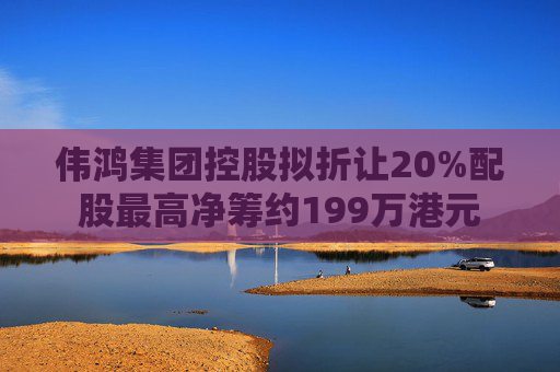 伟鸿集团控股拟折让20%配股最高净筹约199万港元  第1张