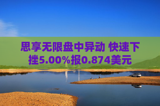 思享无限盘中异动 快速下挫5.00%报0.874美元