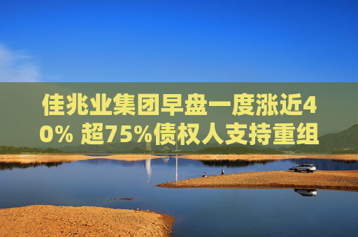 佳兆业集团早盘一度涨近40% 超75%债权人支持重组