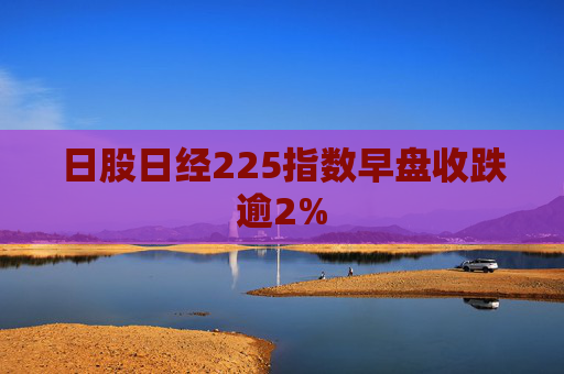 日股日经225指数早盘收跌逾2%