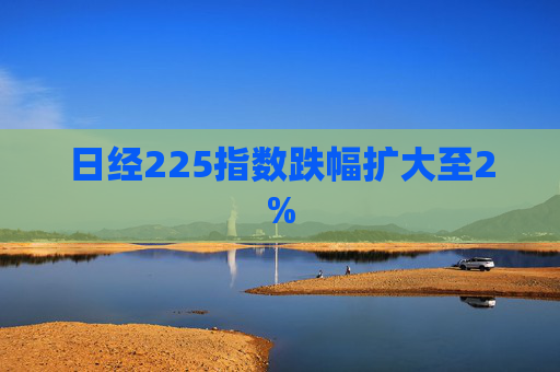 日经225指数跌幅扩大至2%