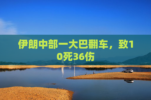 伊朗中部一大巴翻车，致10死36伤  第1张